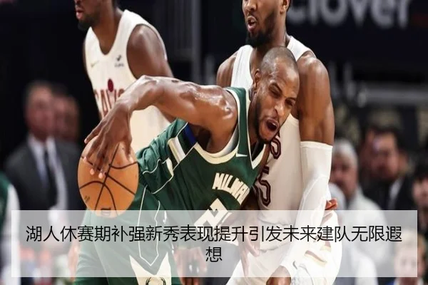 湖人休赛期补强新秀表现提升引发未来建队无限遐想