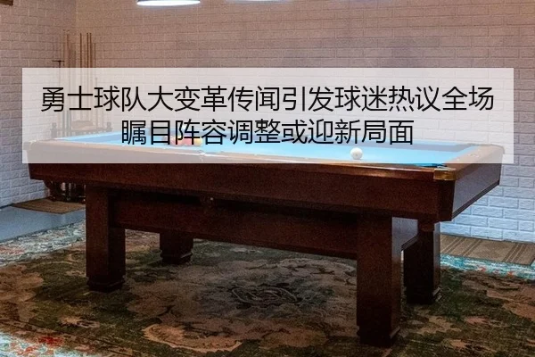 勇士球队大变革传闻引发球迷热议全场瞩目阵容调整或迎新局面